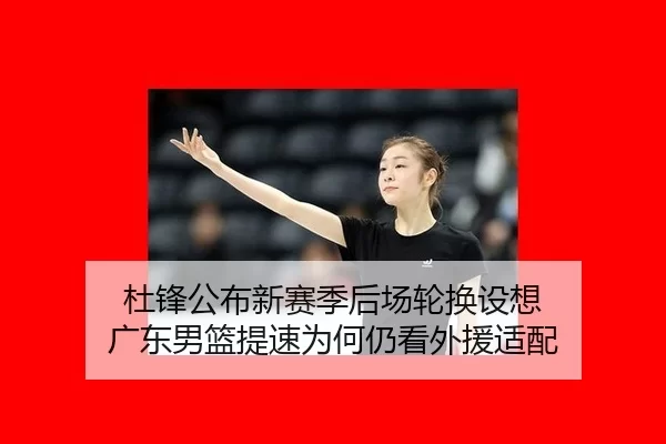 杜锋公布新赛季后场轮换设想 广东男篮提速为何仍看外援适配