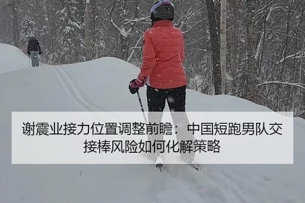 谢震业接力位置调整前瞻：中国短跑男队交接棒风险如何化解策略