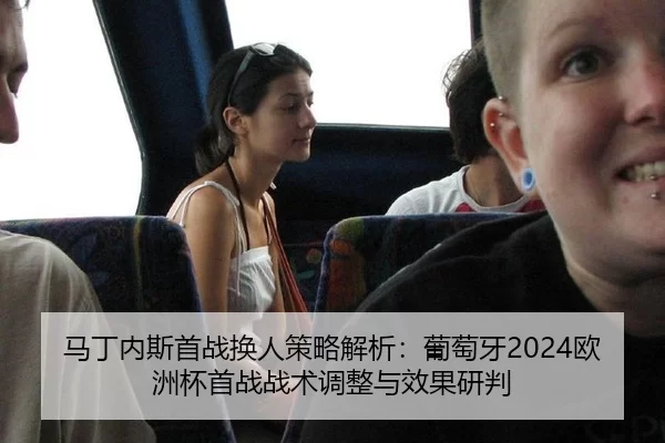 马丁内斯首战换人策略解析：葡萄牙2024欧洲杯首战战术调整与效果研判