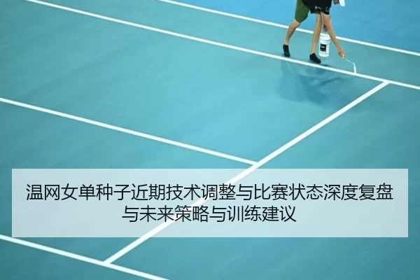 温网女单种子近期技术调整与比赛状态深度复盘与未来策略与训练建议