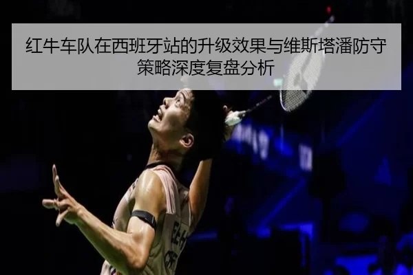 红牛车队在西班牙站的升级效果与维斯塔潘防守策略深度复盘分析