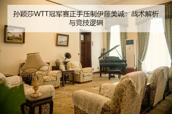 孙颖莎WTT冠军赛正手压制伊藤美诚：战术解析与竞技逻辑
